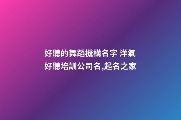 好聽的舞蹈機構名字 洋氣好聽培訓公司名,起名之家-第1張-公司起名-玄機派